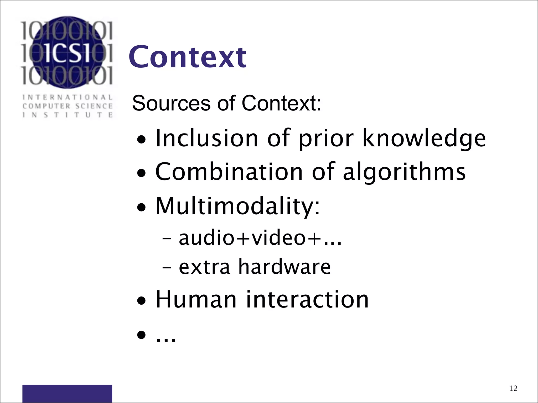 Context
Sources of Context:
• Inclusion of prior knowledge
• Combination of algorithms
• Multimodality:
  – audio+video+...
  – extra hardware
• Human interaction
• ...

                                 12
 