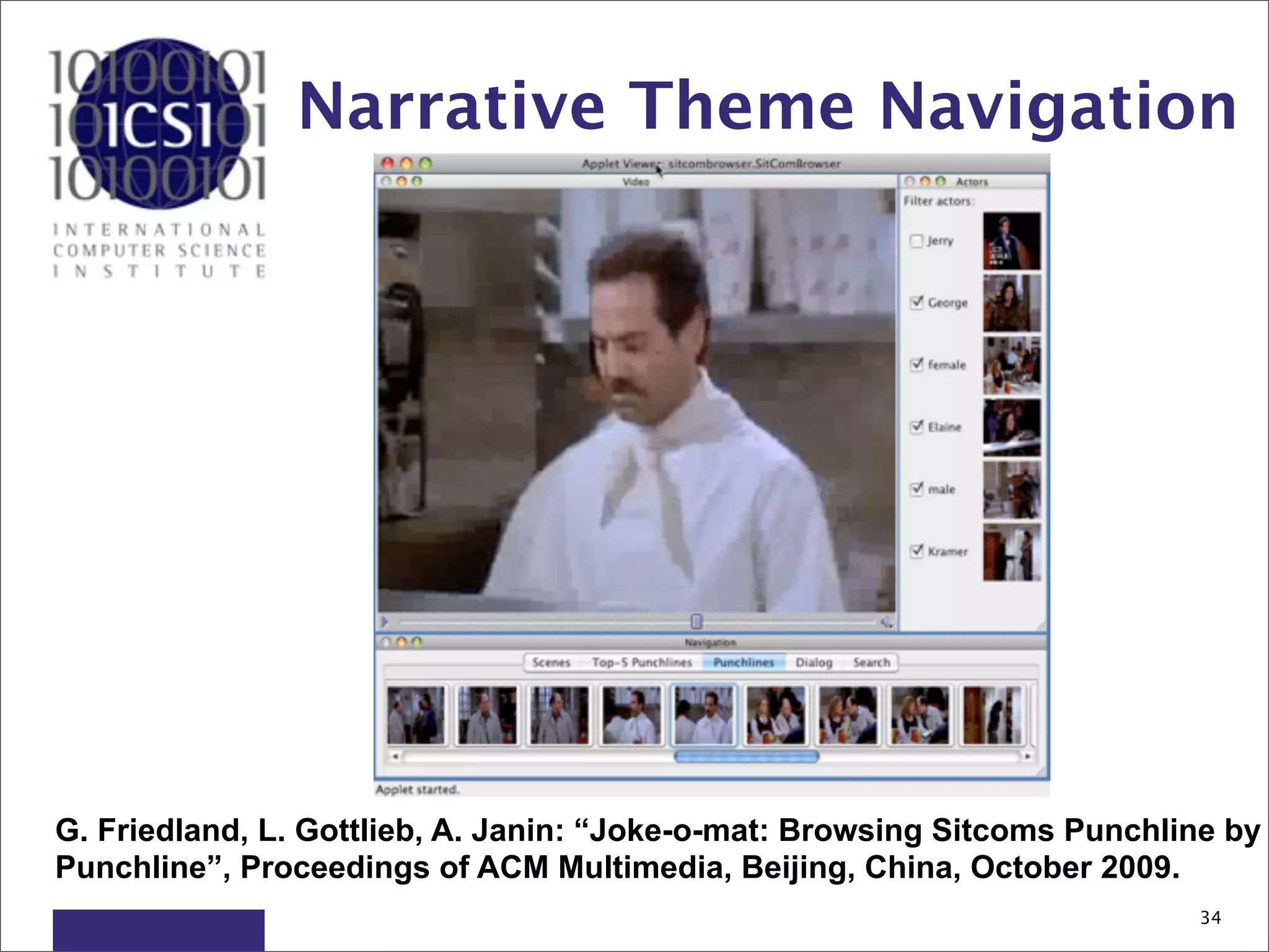 Narrative Theme Navigation




G. Friedland, L. Gottlieb, A. Janin: “Joke-o-mat: Browsing Sitcoms Punchline by
Punchline”, Proceedings of ACM Multimedia, Beijing, China, October 2009.
                                                                          34
 