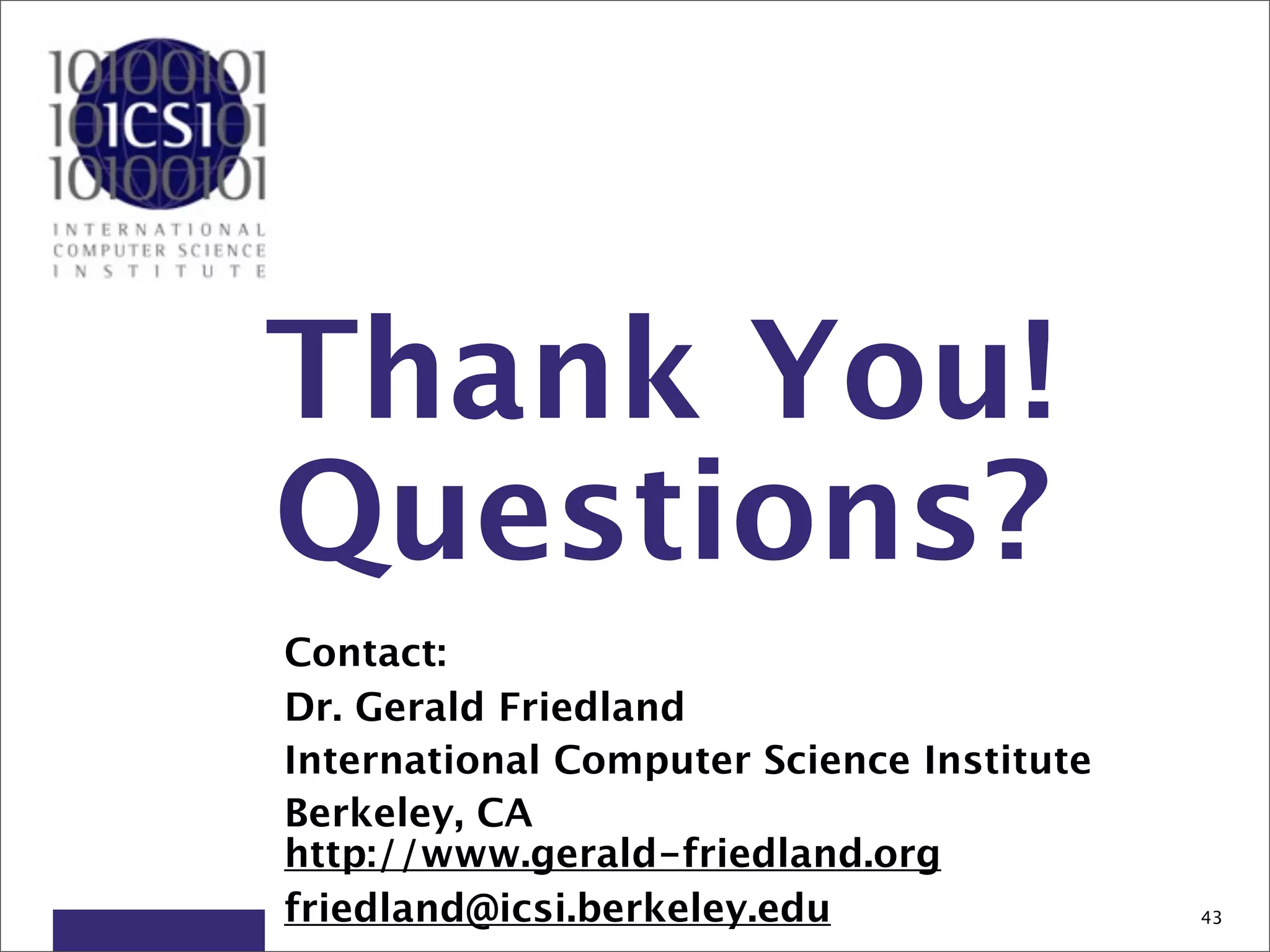 Thank You!
Questions?
Contact:
Dr. Gerald Friedland
International Computer Science Institute
Berkeley, CA
http://www.gerald-friedland.org
friedland@icsi.berkeley.edu                43
 