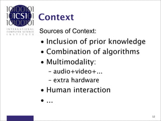 Context
Sources of Context:
• Inclusion of prior knowledge
• Combination of algorithms
• Multimodality:
  – audio+video+...
  – extra hardware
• Human interaction
• ...

                                 12
 