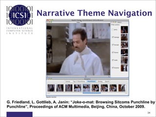 Narrative Theme Navigation




G. Friedland, L. Gottlieb, A. Janin: “Joke-o-mat: Browsing Sitcoms Punchline by
Punchline”, Proceedings of ACM Multimedia, Beijing, China, October 2009.
                                                                          34
 