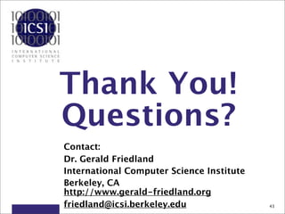 Thank You!
Questions?
Contact:
Dr. Gerald Friedland
International Computer Science Institute
Berkeley, CA
http://www.gerald-friedland.org
friedland@icsi.berkeley.edu                43
 