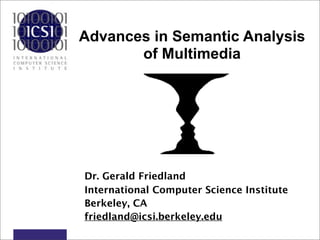 Advances in Semantic Analysis
       of Multimedia




Dr. Gerald Friedland
International Computer Science Institute
Berkeley, CA
friedland@icsi.berkeley.edu
 
