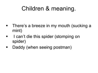 Children & meaning. There’s a breeze in my mouth (sucking a mint) I can’t die this spider (stomping on spider) Daddy (when seeing postman) 