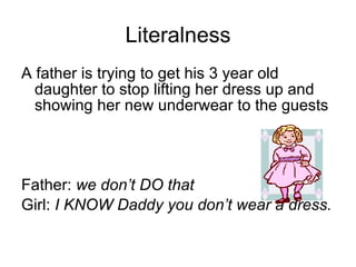 Literalness A father is trying to get his 3 year old daughter to stop lifting her dress up and showing her new underwear to the guests Father:  we don’t DO that Girl:  I KNOW Daddy you don’t wear a dress. 