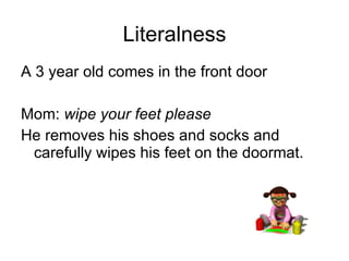 Literalness A 3 year old comes in the front door Mom:  wipe your feet please He removes his shoes and socks and carefully wipes his feet on the doormat. 