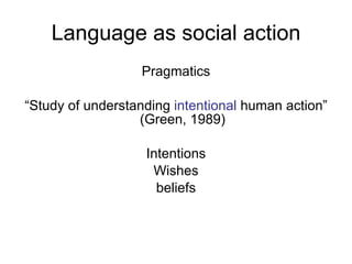 Language as social action Pragmatics “ Study of understanding  intentional   human action” (Green, 1989) Intentions Wishes beliefs 