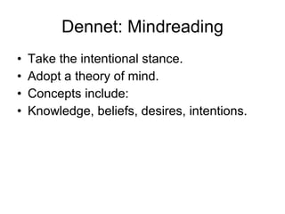 Dennet: Mindreading Take the intentional stance. Adopt a theory of mind. Concepts include: Knowledge, beliefs, desires, intentions. 