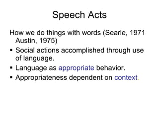 Speech Acts How we do things with words (Searle, 1971 Austin, 1975) Social actions accomplished through use of language. Language as  appropriate  behavior. Appropriateness dependent on  context . 
