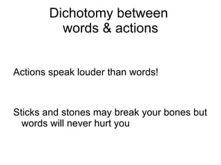 Dichotomy between  words & actions Actions speak louder than words! Sticks and stones may break your bones but words will never hurt you 