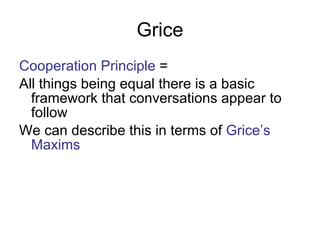 Grice Cooperation Principle  = All things being equal there is a basic framework that conversations appear to follow  We can describe this in terms of  Grice’s Maxims   