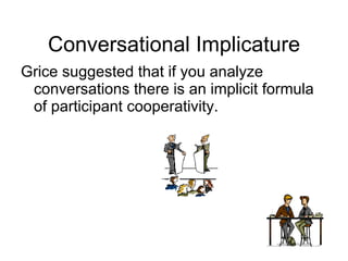 Conversational Implicature Grice suggested that if you analyze conversations there is an implicit formula of participant cooperativity. 