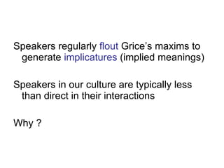 Speakers regularly  flout  Grice’s maxims to generate  implicatures  (implied meanings) Speakers in our culture are typically less than direct in their interactions Why ? 