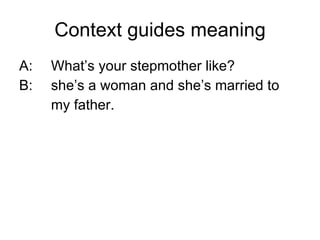 Context guides meaning A: What’s your stepmother like? B: she’s a woman and she’s married to  my father.  