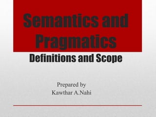 Semantics and
Pragmatics
Definitions and Scope
Prepared by
Kawthar A.Nahi
 
