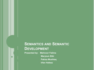 SEMANTICS AND SEMANTIC
DEVELOPMENT
Presented by: Mahnoor Fatima
Maryium Bibi
Pakiza Mushtaq
Irfan Hafeez
 
