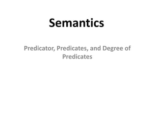 Semantics
Predicator, Predicates, and Degree of
Predicates
 