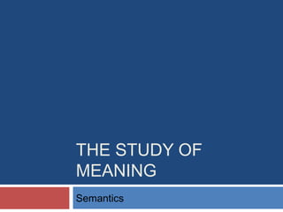THE STUDY OF
MEANING
Semantics
 