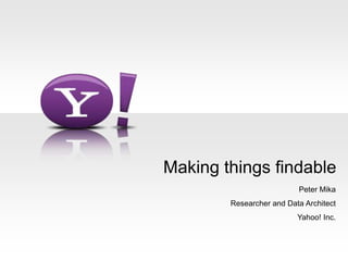 Making things findable Peter Mika  Researcher and Data Architect Yahoo! Inc. 