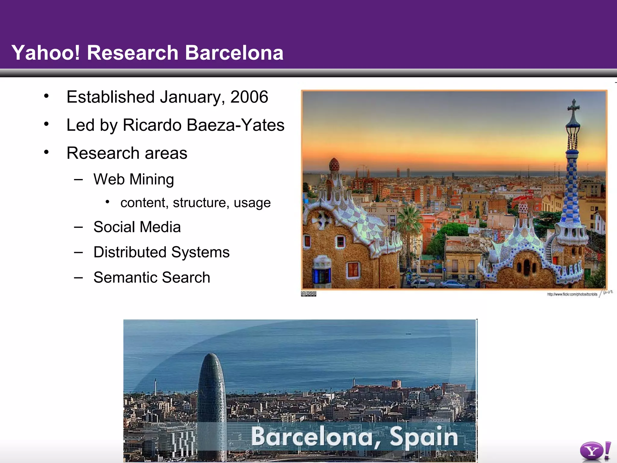 - 4 -
Yahoo! Research Barcelona
• Established January, 2006
• Led by Ricardo Baeza-Yates
• Research areas
– Web Mining
• content, structure, usage
– Social Media
– Distributed Systems
– Semantic Search
 