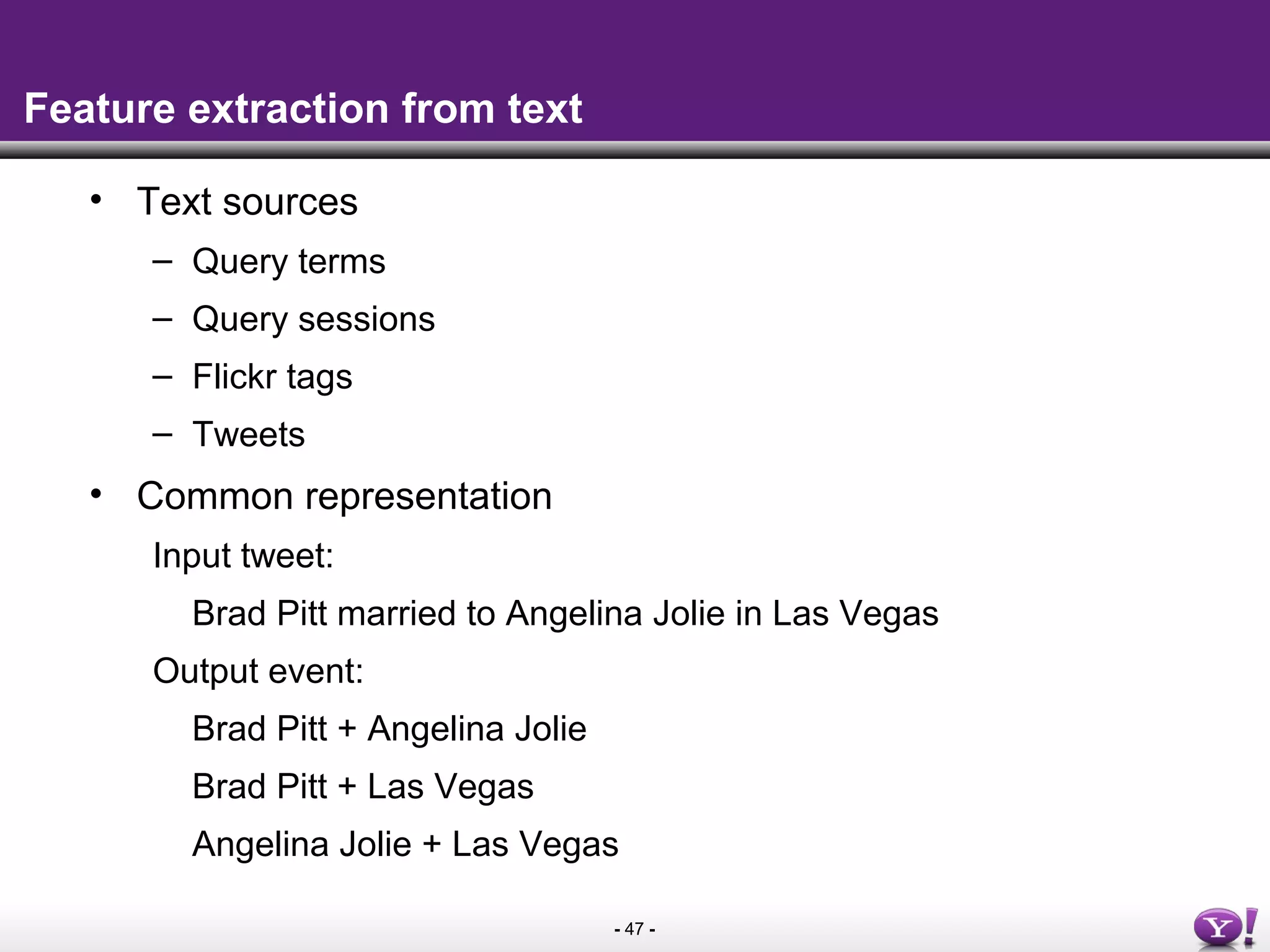 - 47 -
Feature extraction from text
• Text sources
– Query terms
– Query sessions
– Flickr tags
– Tweets
• Common representation
Input tweet:
Brad Pitt married to Angelina Jolie in Las Vegas
Output event:
Brad Pitt + Angelina Jolie
Brad Pitt + Las Vegas
Angelina Jolie + Las Vegas
 
