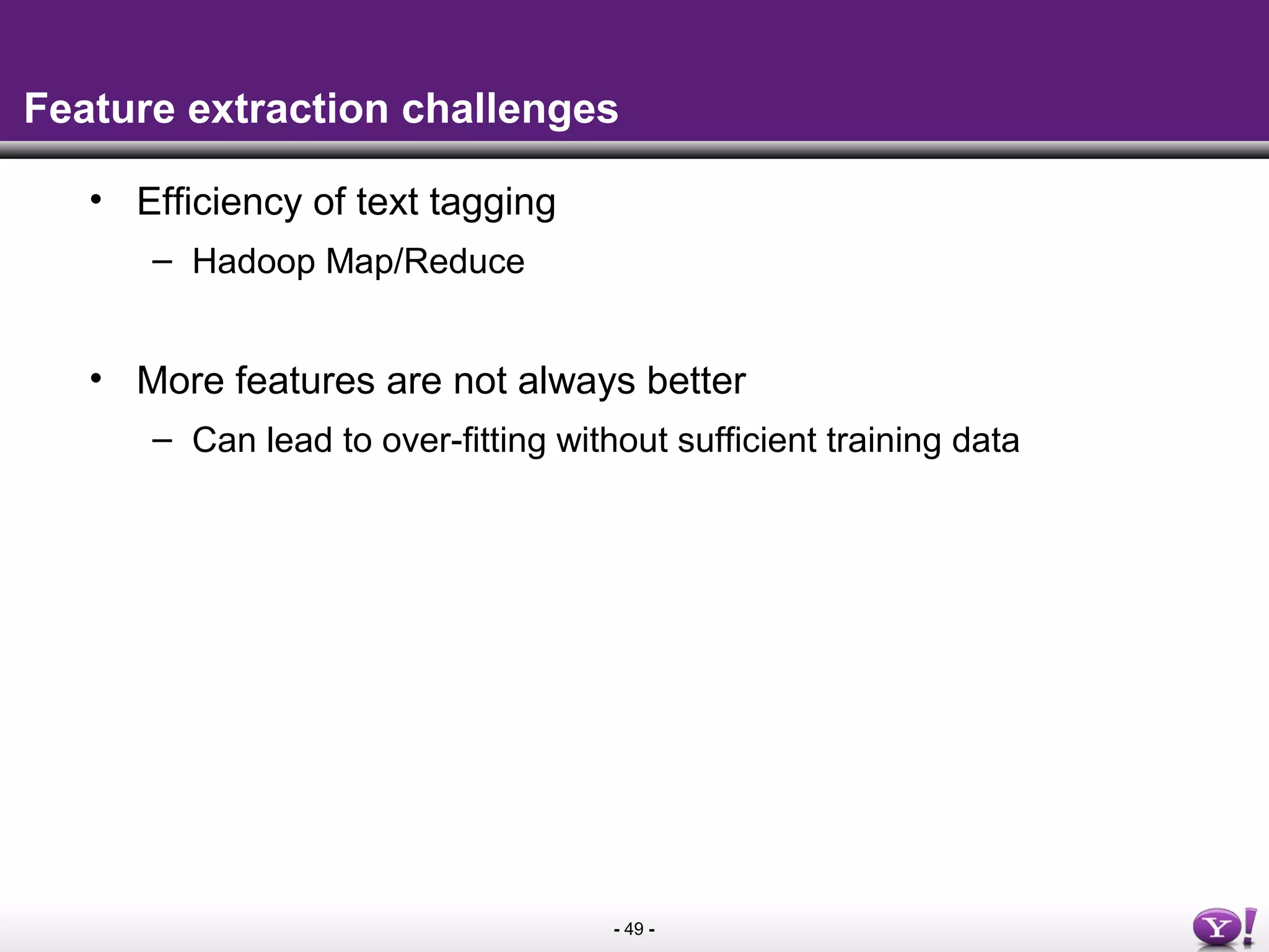 - 49 -
Feature extraction challenges
• Efficiency of text tagging
– Hadoop Map/Reduce
• More features are not always better
– Can lead to over-fitting without sufficient training data
 