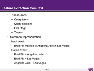- 47 -
Feature extraction from text
• Text sources
– Query terms
– Query sessions
– Flickr tags
– Tweets
• Common representation
Input tweet:
Brad Pitt married to Angelina Jolie in Las Vegas
Output event:
Brad Pitt + Angelina Jolie
Brad Pitt + Las Vegas
Angelina Jolie + Las Vegas
 