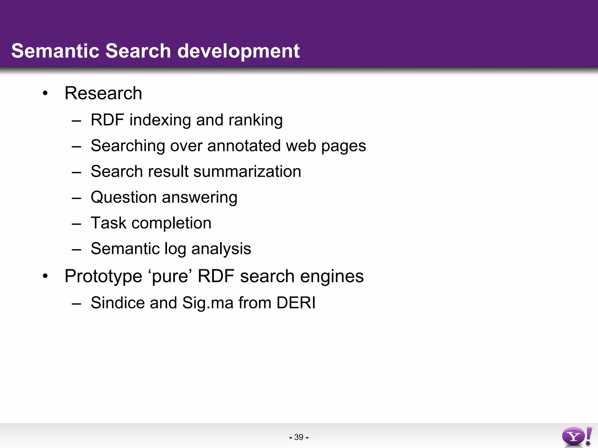 Semantic Search development Research RDF indexing and ranking Searching over annotated web pages Search result summarization Question answering Task completion Semantic log analysis Prototype ‘pure’ RDF search engines Sindice and Sig.ma from DERI 