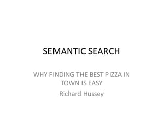 SEMANTIC SEARCH
WHY FINDING THE BEST PIZZA IN
TOWN IS EASY
Richard Hussey
 