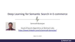 Deep Learning for Semantic Search in E-commerce
Somnath Banerjee
Head of Search Algorithms at Walmart Labs
https://www.linkedin.com/in/somnath-banerjee/
March 19, 2019
 