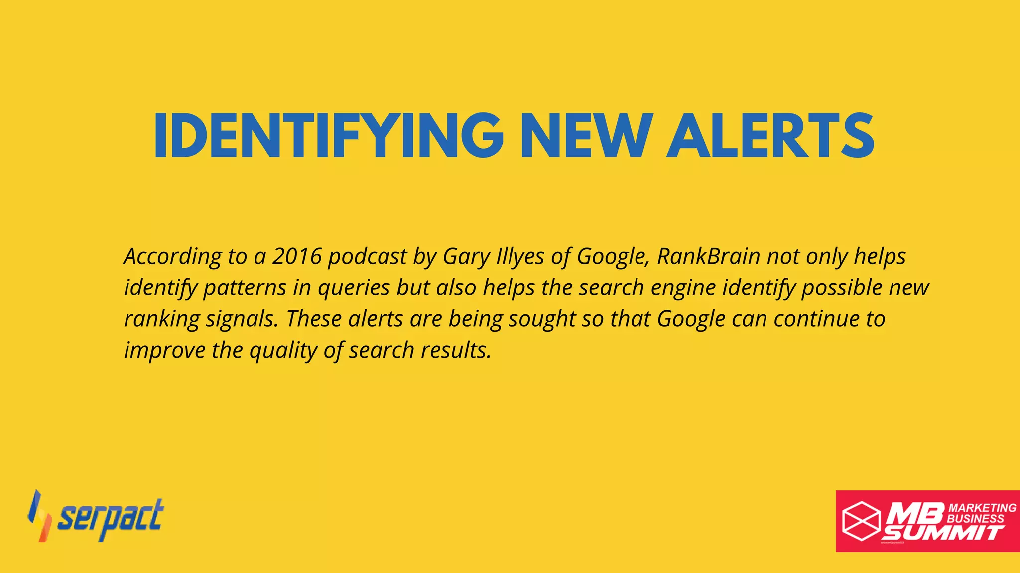 IDENTIFYING NEW ALERTS
According to a 2016 podcast by Gary Illyes of Google, RankBrain not only helps
identify patterns in queries but also helps the search engine identify possible new
ranking signals. These alerts are being sought so that Google can continue to
improve the quality of search results.
 
