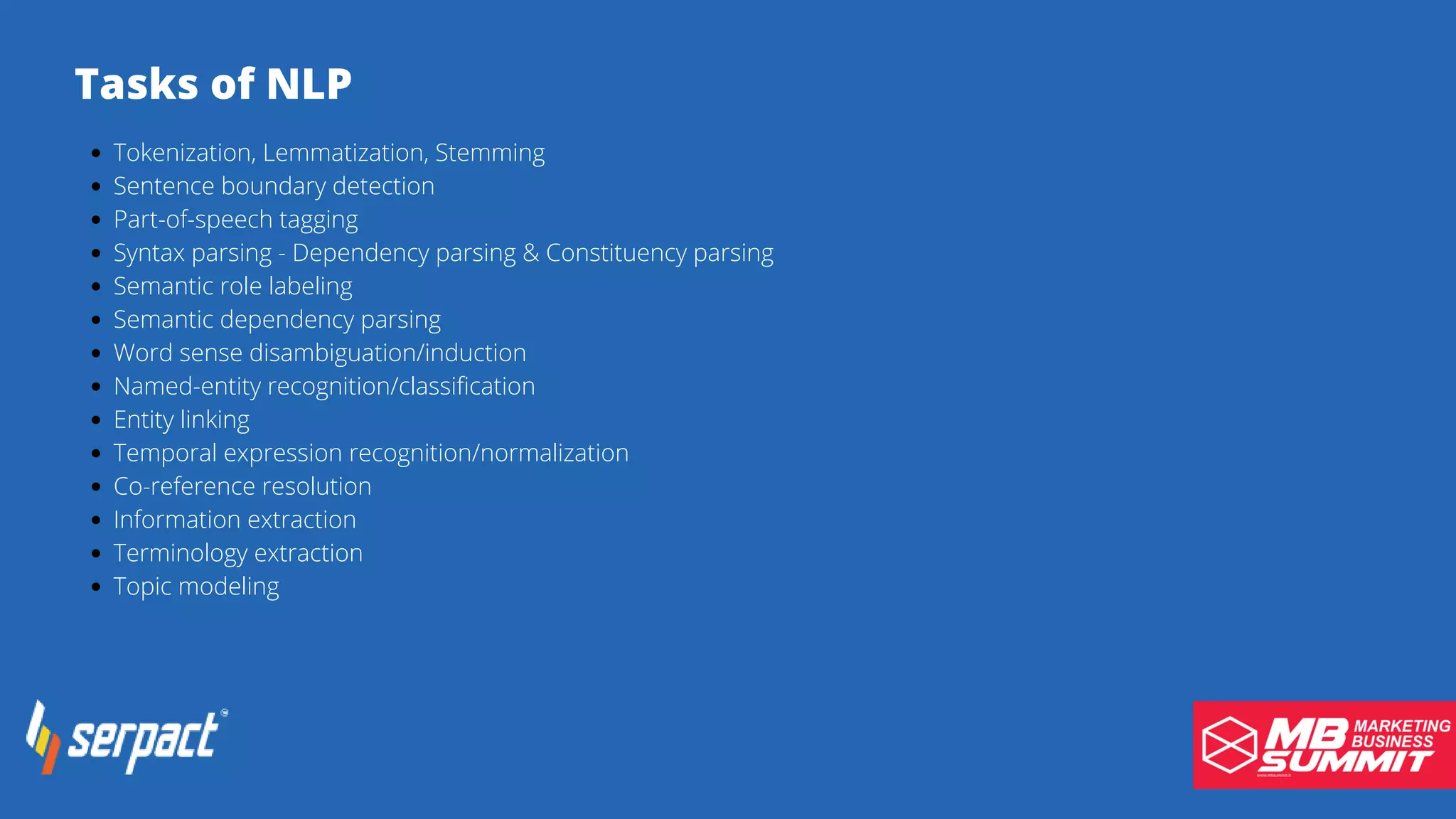 Tasks of NLP
Tokenization, Lemmatization, Stemming
Sentence boundary detection
Part-of-speech tagging
Syntax parsing - Dependency parsing & Constituency parsing
Semantic role labeling
Semantic dependency parsing
Word sense disambiguation/induction
Named-entity recognition/classification
Entity linking
Temporal expression recognition/normalization
Co-reference resolution
Information extraction
Terminology extraction
Topic modeling
 
