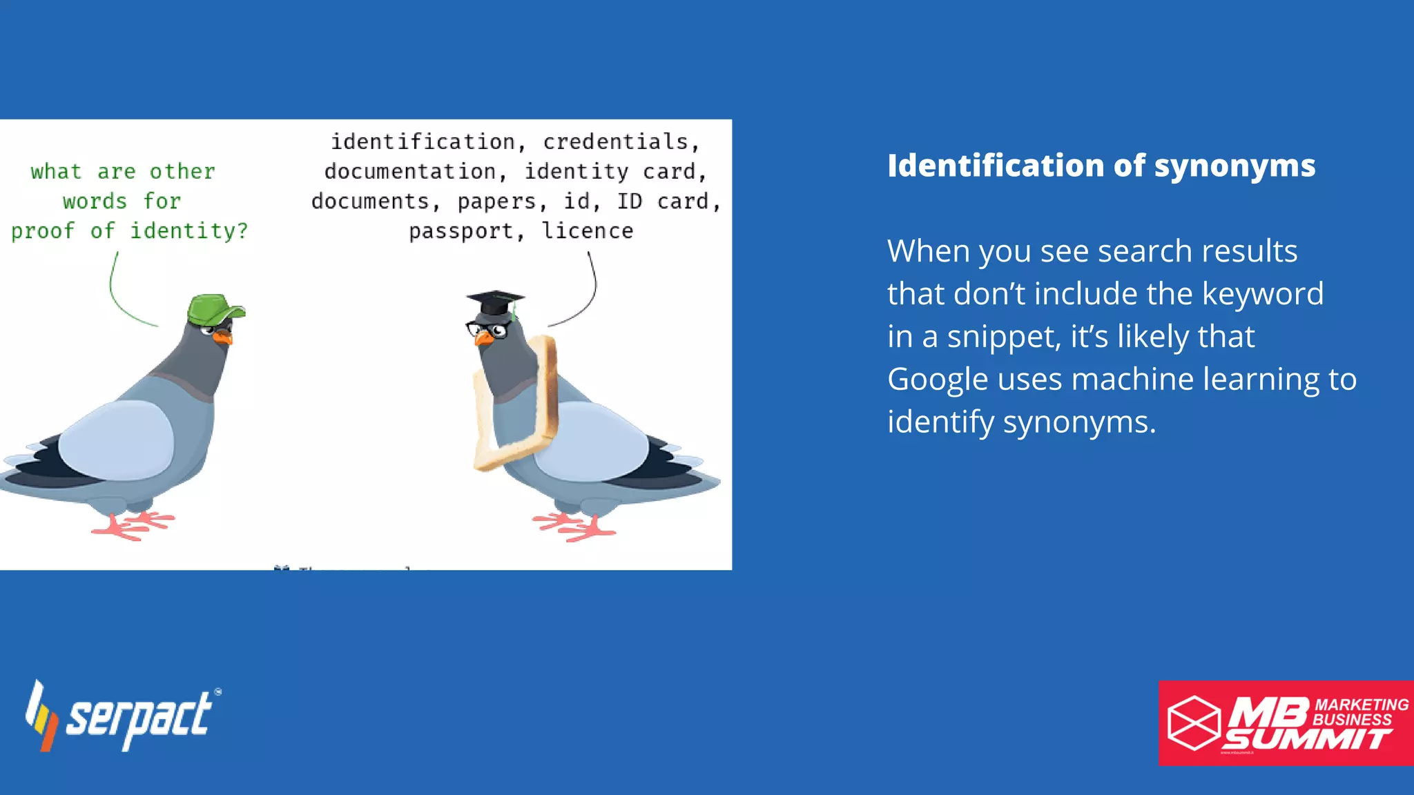 Identification of synonyms
When you see search results
that don’t include the keyword
in a snippet, it’s likely that
Google uses machine learning to
identify synonyms.
 