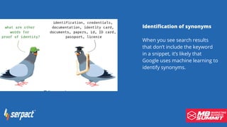 Identification of synonyms
When you see search results
that don’t include the keyword
in a snippet, it’s likely that
Google uses machine learning to
identify synonyms.
 