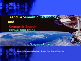 Trend in Semantic Technology
        and
        Semantic Search
             의미기술의 동향과 의미 검색




                                Sung-Kook Han

                 Semantic Technology Research Group, Won Kwang University




2010-01-28                              skhan@wku.ac.kr                     page 1
 