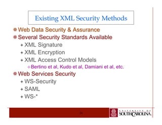 Existing XML Security Methods 
¯ Web Data Security & Assurance 
¯ Several Security Standards Available 
ª XML Signature 
ª XML Encryption 
ª XML Access Control Models 
² Bertino et al, Kudo et al, Damiani et al, etc. 
24 
¯ Web Services Security 
ª WS-Security 
ª SAML 
ª WS-* 
 