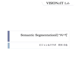 Semantic Segmentationについて
ビジョン＆ITラボ 皆川 卓也
 