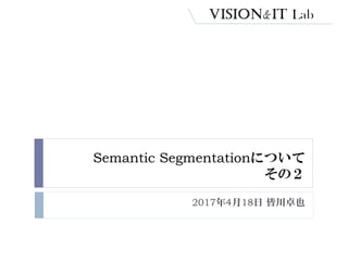 Semantic Segmentationについて
その２
2017年4月18日 皆川卓也
 