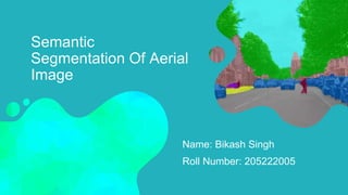 Semantic
Segmentation Of Aerial
Image
Name: Bikash Singh
Roll Number: 205222005
 