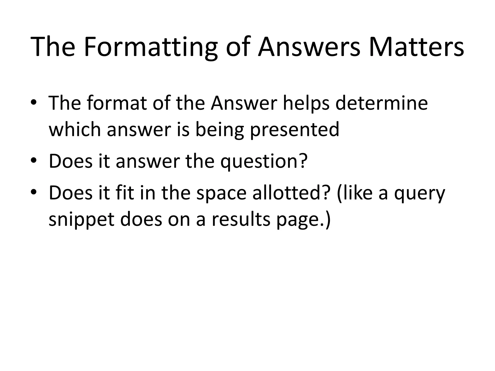 The Formatting of Answers Matters
• The format of the Answer helps determine
which answer is being presented
• Does it answer the question?
• Does it fit in the space allotted? (like a query
snippet does on a results page.)
 