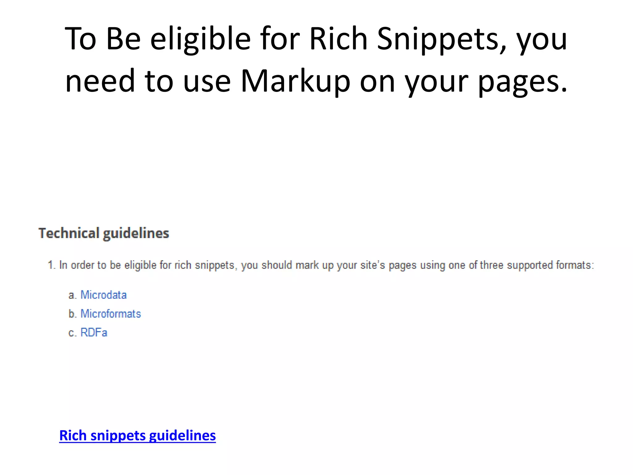 To Be eligible for Rich Snippets, you
need to use Markup on your pages.
Rich snippets guidelines
 
