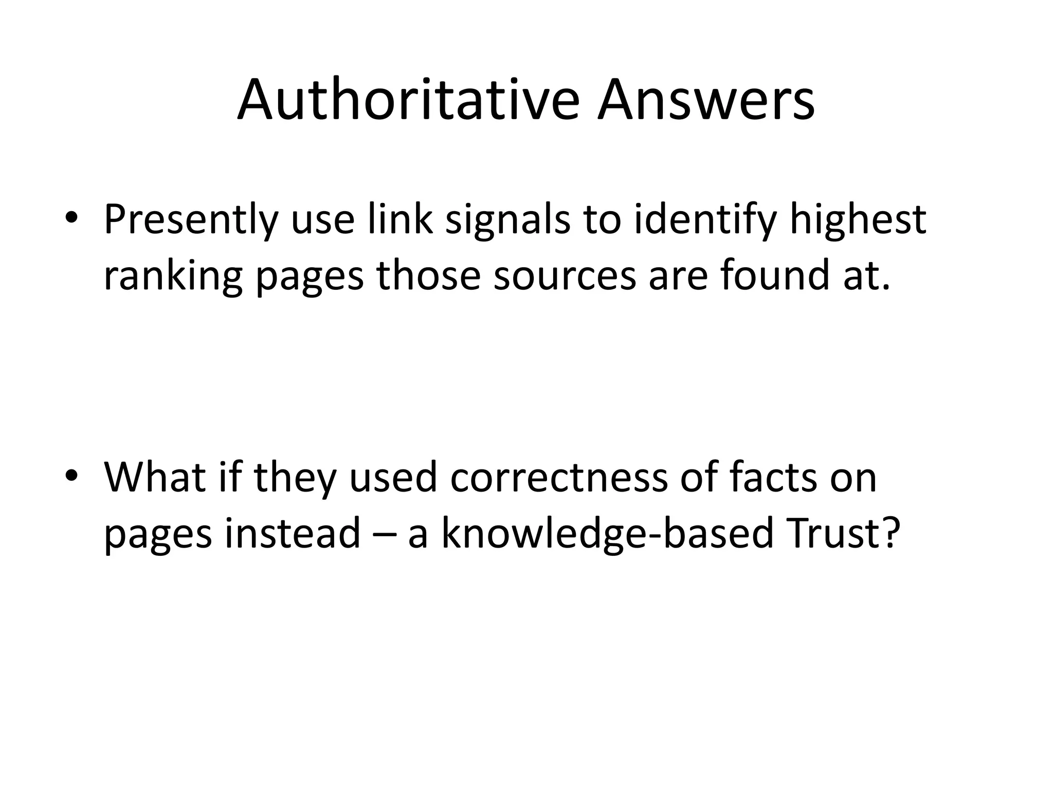 Authoritative Answers
• Presently use link signals to identify highest
ranking pages those sources are found at.
• What if they used correctness of facts on
pages instead – a knowledge-based Trust?
 
