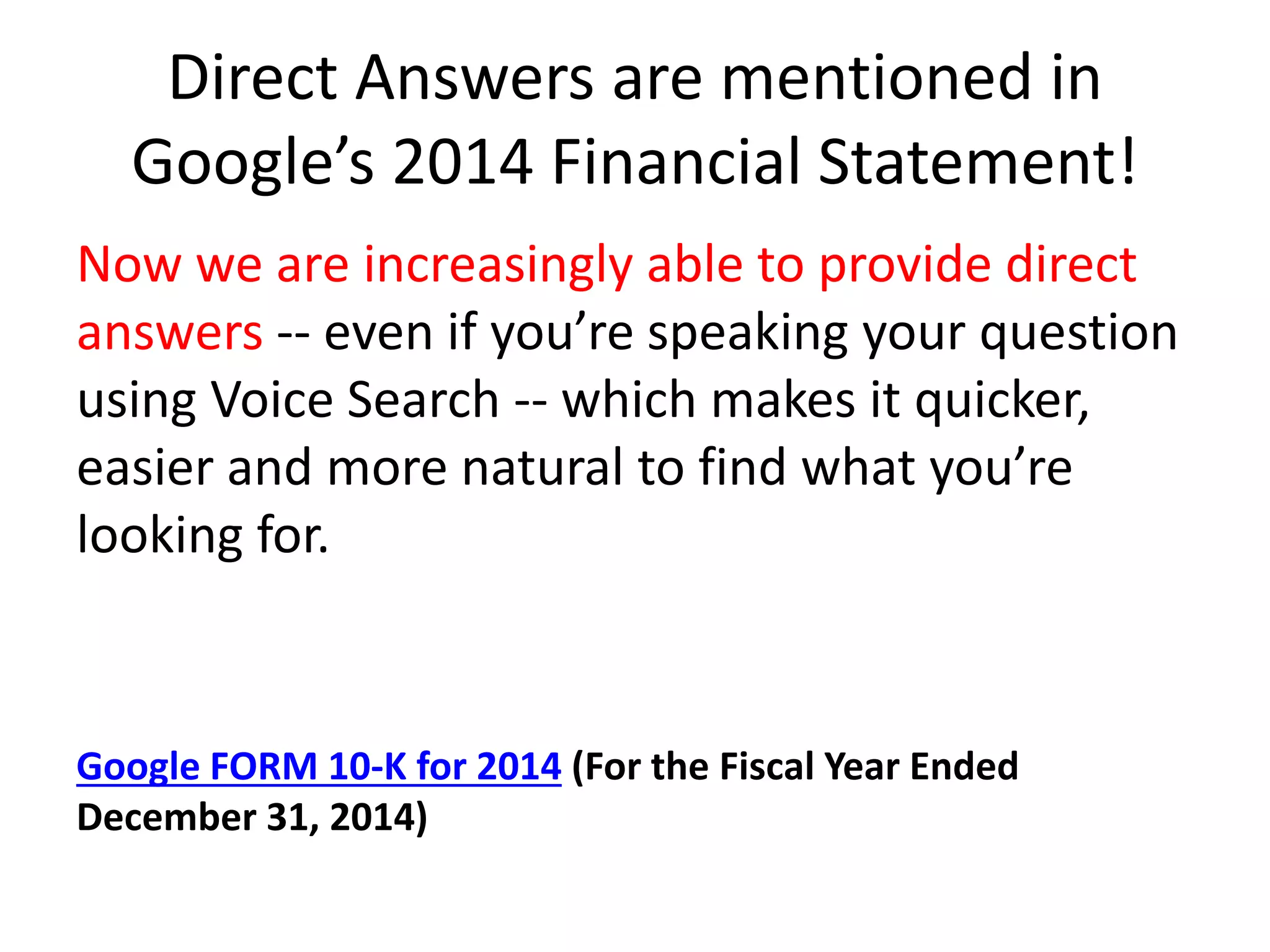Direct Answers are mentioned in
Google’s 2014 Financial Statement!
Now we are increasingly able to provide direct
answers -- even if you’re speaking your question
using Voice Search -- which makes it quicker,
easier and more natural to find what you’re
looking for.
Google FORM 10-K for 2014 (For the Fiscal Year Ended
December 31, 2014)
 