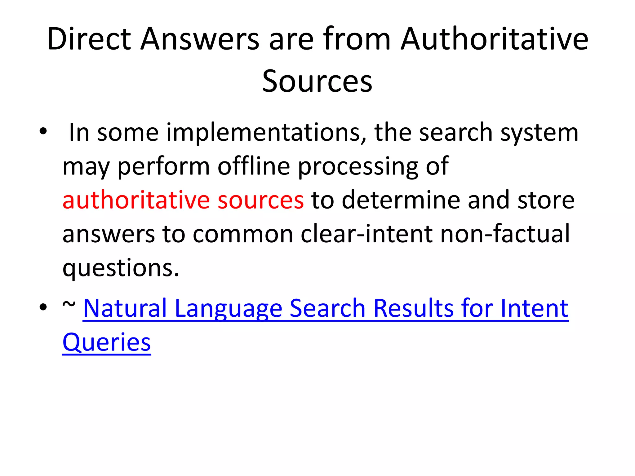 Direct Answers are from Authoritative
Sources
• In some implementations, the search system
may perform offline processing of
authoritative sources to determine and store
answers to common clear-intent non-factual
questions.
• ~ Natural Language Search Results for Intent
Queries
 