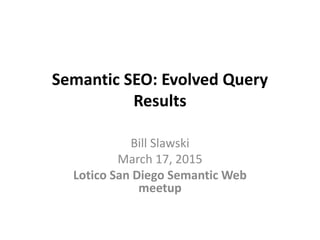 Semantic SEO: Evolved Query
Results
Bill Slawski
March 17, 2015
Lotico San Diego Semantic Web
meetup
 