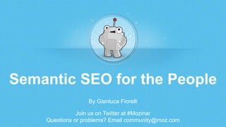 Semantic SEO for the People 
By Gianluca Fiorelli 
Join us on Twitter at #Mozinar 
Questions or problems? Email community@moz.com 
 