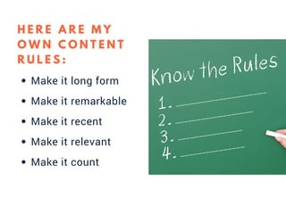 Make it long form
Make it remarkable
Make it recent
Make it relevant
Make it count
H E R E A R E M Y
O W N C O N T E N T
R U L E S :
 
