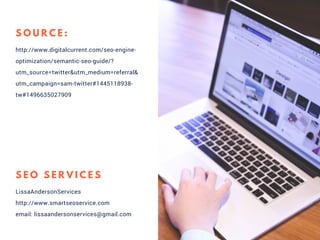 http://www.digitalcurrent.com/seo-engine-
optimization/semantic-seo-guide/?
utm_source=twitter&utm_medium=referral&
utm_campaign=sam-twitter#1445118938-
tw#1496635027909
S O U R C E :
LissaAndersonServices
http://www.smartseoservice.com
email: lissaandersonservices@gmail.com
S E O S E R V I C E S
 