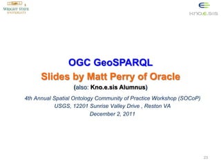 OGC GeoSPARQL
Slides by Matt Perry of Oracle
(also: Kno.e.sis Alumnus)
4th Annual Spatial Ontology Community of Practice Workshop (SOCoP)
USGS, 12201 Sunrise Valley Drive , Reston VA
December 2, 2011

23

 