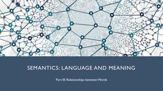 SEMANTICS: LANGUAGE AND MEANING
Part III: Relationships betweenWords
 